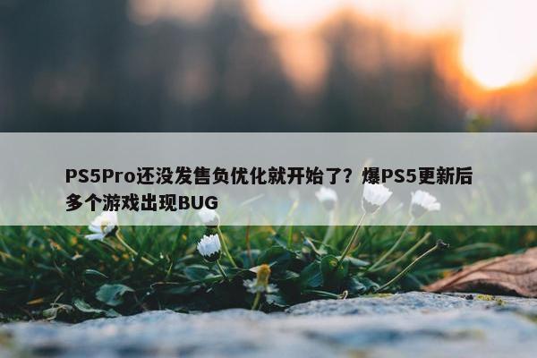 PS5Pro还没发售负优化就开始了？爆PS5更新后多个游戏出现BUG