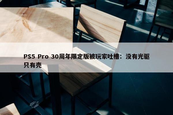 PS5 Pro 30周年限定版被玩家吐槽：没有光驱只有壳