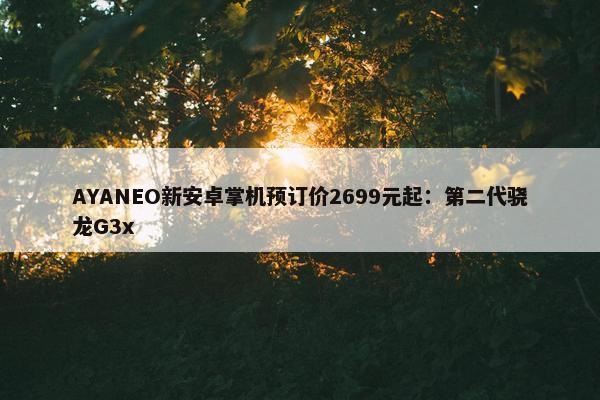 AYANEO新安卓掌机预订价2699元起：第二代骁龙G3x