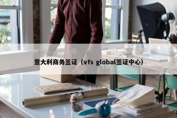 意大利商务签证（vfs global签证中心）