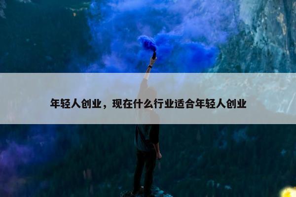 年轻人创业，现在什么行业适合年轻人创业