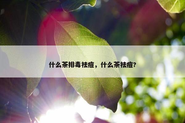 什么茶排毒祛痘，什么茶祛痘?