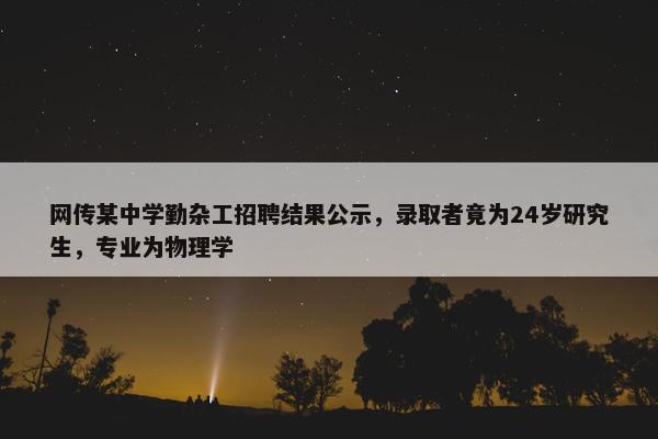 网传某中学勤杂工招聘结果公示，录取者竟为24岁研究生，专业为物理学