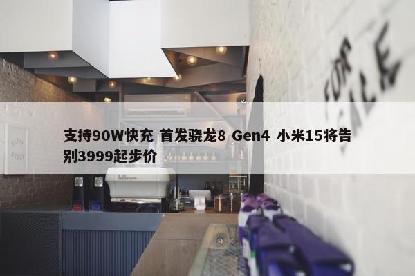 支持90W快充 首发骁龙8 Gen4 小米15将告别3999起步价