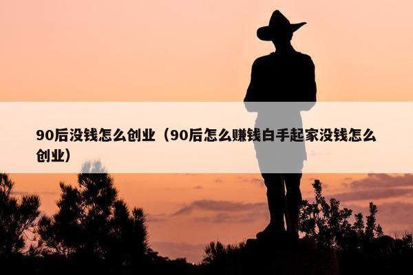 90后没钱怎么创业（90后怎么赚钱白手起家没钱怎么创业）