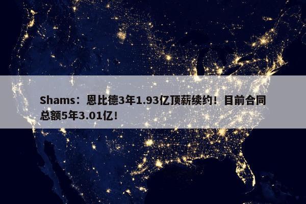 Shams：恩比德3年1.93亿顶薪续约！目前合同总额5年3.01亿！