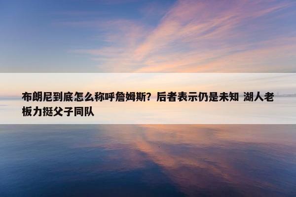 布朗尼到底怎么称呼詹姆斯？后者表示仍是未知 湖人老板力挺父子同队