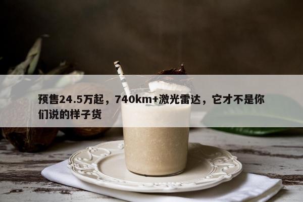 预售24.5万起，740km+激光雷达，它才不是你们说的样子货