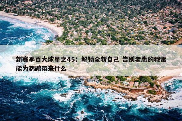 新赛季百大球星之45：解锁全新自己 告别老鹰的穆雷能为鹈鹕带来什么