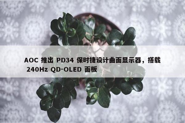 AOC 推出 PD34 保时捷设计曲面显示器，搭载 240Hz QD-OLED 面板