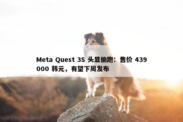 Meta Quest 3S 头显偷跑：售价 439000 韩元，有望下周发布