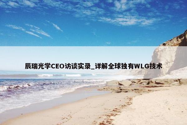 辰瑞光学CEO访谈实录_详解全球独有WLG技术