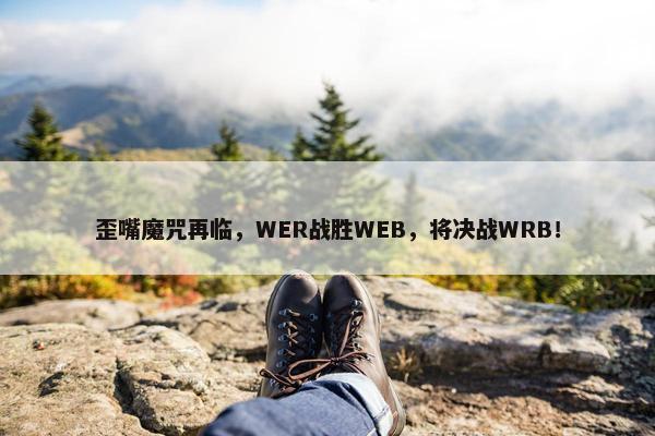 歪嘴魔咒再临，WER战胜WEB，将决战WRB！