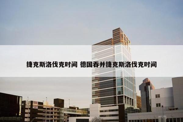 捷克斯洛伐克时间 德国吞并捷克斯洛伐克时间