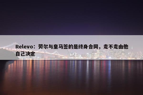 Relevo：劳尔与皇马签的是终身合同，走不走由他自己决定