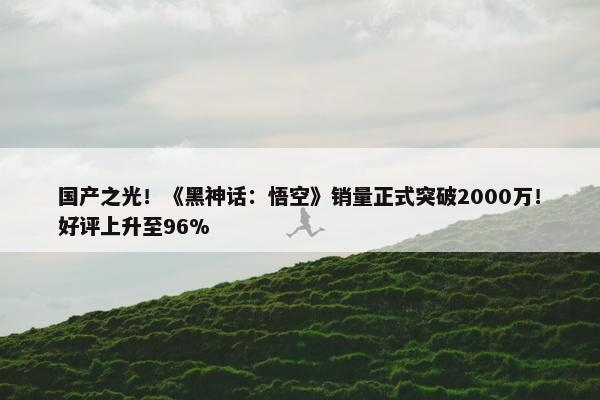 国产之光！《黑神话：悟空》销量正式突破2000万！好评上升至96%