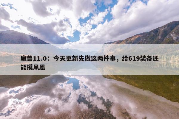 魔兽11.0：今天更新先做这两件事，给619装备还能摸凤凰