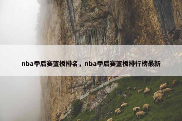 nba季后赛篮板排名，nba季后赛篮板排行榜最新