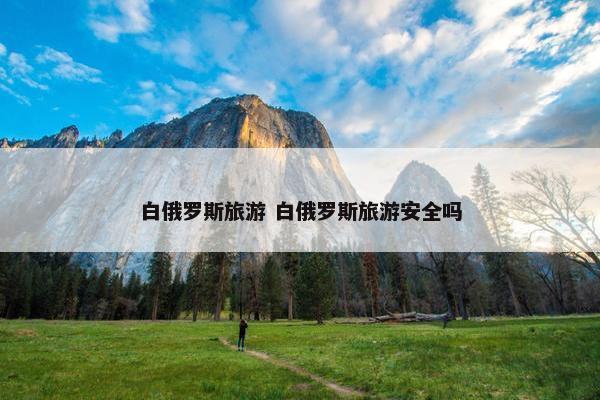 白俄罗斯旅游 白俄罗斯旅游安全吗