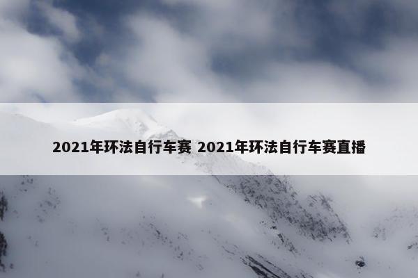 2021年环法自行车赛 2021年环法自行车赛直播