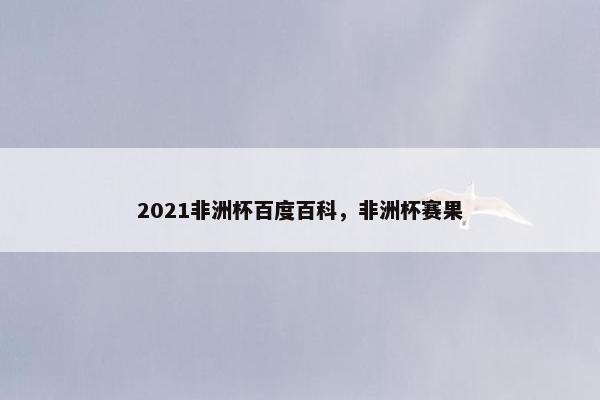 2021非洲杯百度百科，非洲杯赛果