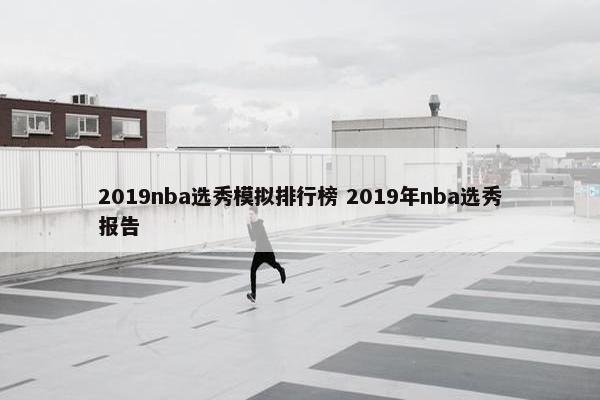 2019nba选秀模拟排行榜 2019年nba选秀报告