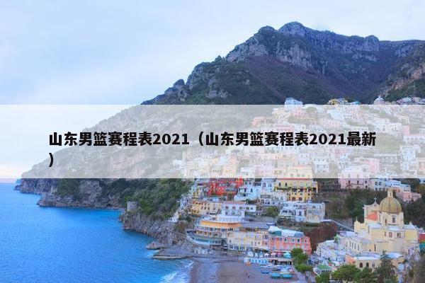 山东男篮赛程表2021（山东男篮赛程表2021最新）