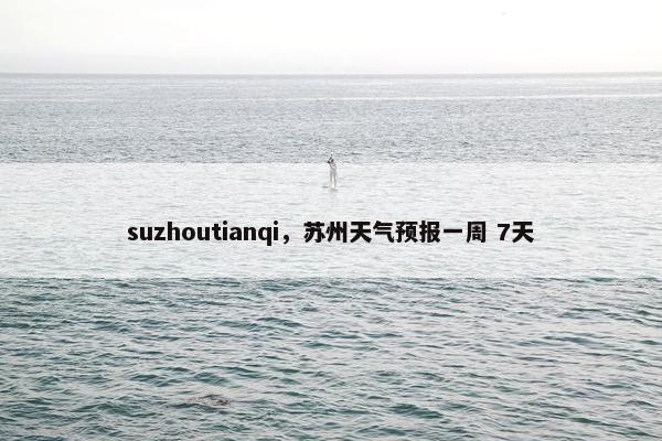 suzhoutianqi，苏州天气预报一周 7天