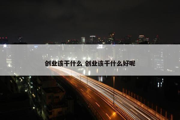 创业该干什么 创业该干什么好呢