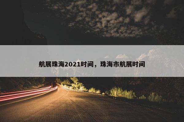 航展珠海2021时间，珠海市航展时间