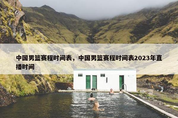 中国男篮赛程时间表，中国男篮赛程时间表2023年直播时间