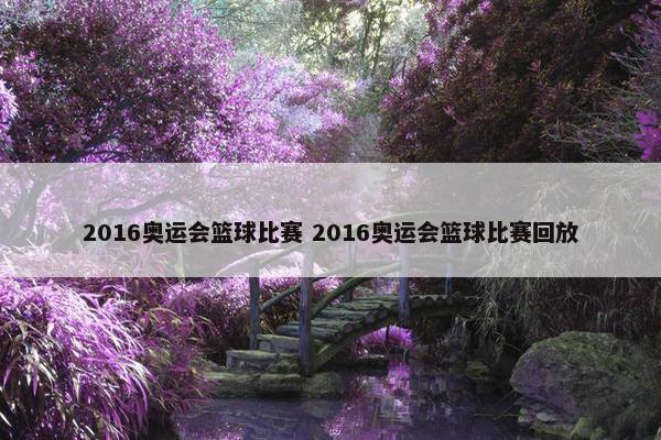 2016奥运会篮球比赛 2016奥运会篮球比赛回放