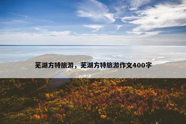 芜湖方特旅游，芜湖方特旅游作文400字