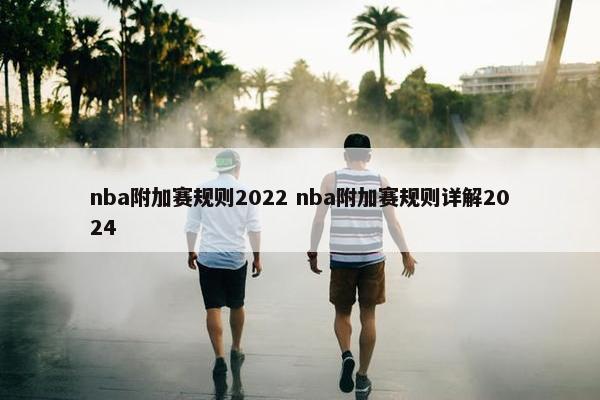 nba附加赛规则2022 nba附加赛规则详解2024