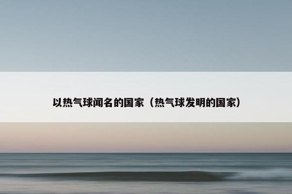 以热气球闻名的国家（热气球发明的国家）