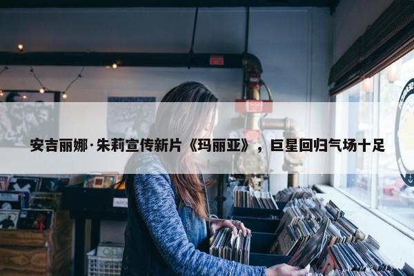 安吉丽娜·朱莉宣传新片《玛丽亚》，巨星回归气场十足