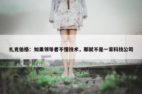 扎克伯格：如果领导者不懂技术，那就不是一家科技公司