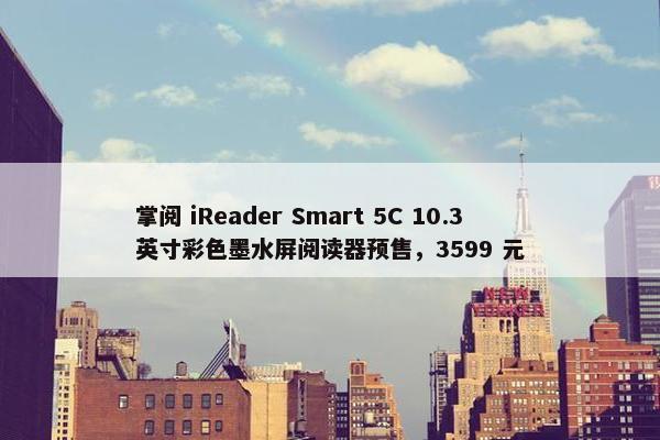 掌阅 iReader Smart 5C 10.3 英寸彩色墨水屏阅读器预售，3599 元