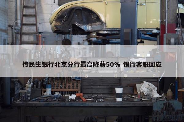 传民生银行北京分行最高降薪50% 银行客服回应