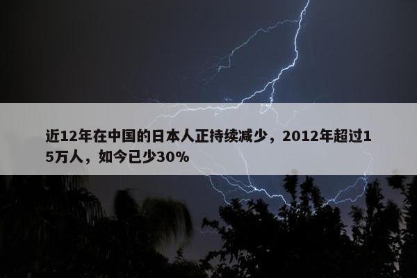 近12年在中国的日本人正持续减少，2012年超过15万人，如今已少30%