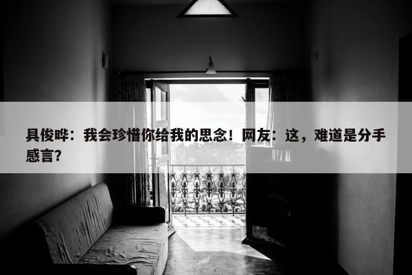 具俊晔：我会珍惜你给我的思念！网友：这，难道是分手感言？