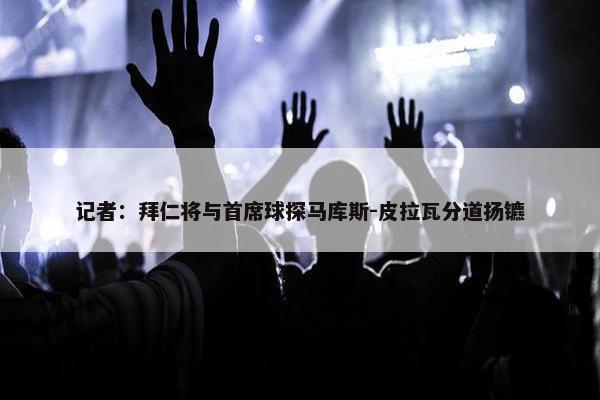 记者：拜仁将与首席球探马库斯-皮拉瓦分道扬镳