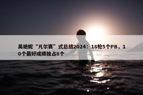 吴艳妮“凡尔赛”式总结2024：18枪5个PB，10个最好成绩独占8个