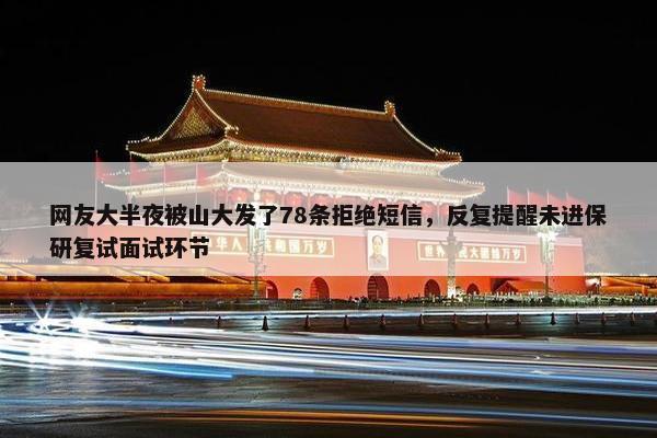 网友大半夜被山大发了78条拒绝短信，反复提醒未进保研复试面试环节