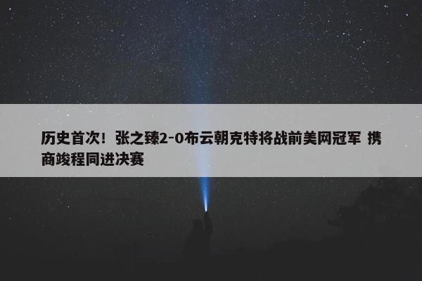 历史首次！张之臻2-0布云朝克特将战前美网冠军 携商竣程同进决赛