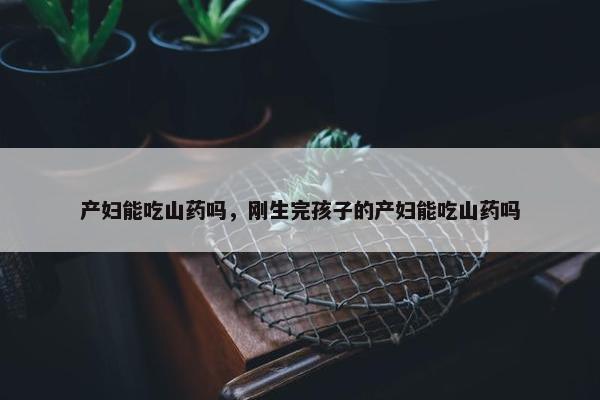 产妇能吃山药吗，刚生完孩子的产妇能吃山药吗