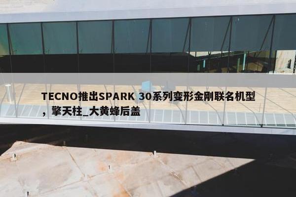 TECNO推出SPARK 30系列变形金刚联名机型，擎天柱_大黄蜂后盖