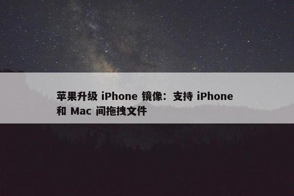 苹果升级 iPhone 镜像：支持 iPhone 和 Mac 间拖拽文件