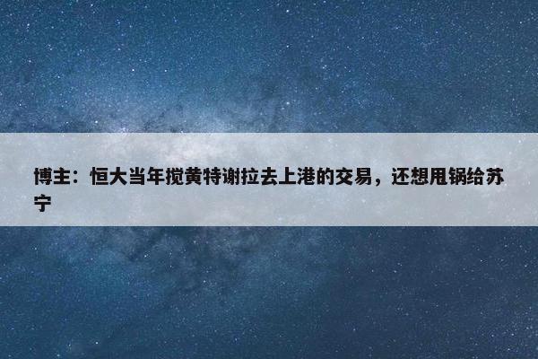 博主：恒大当年搅黄特谢拉去上港的交易，还想甩锅给苏宁