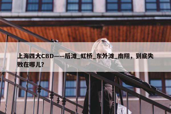 上海四大CBD——后滩_虹桥_东外滩_南翔，到底失败在哪儿？